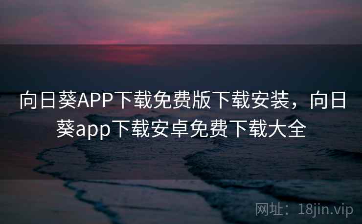 向日葵APP下载免费版下载安装,向日葵app下载安卓免费下载大全 向日葵APP下载免费版下载安装,向日葵app下载安卓免费下载大全