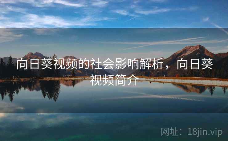 向日葵视频的社会影响解析,向日葵视频简介 向日葵视频的社会影响解析,向日葵视频简介