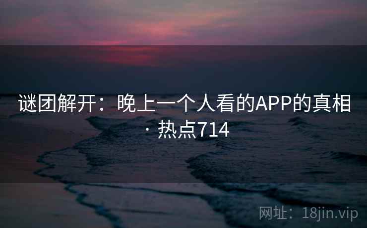 谜团解开:晚上一个人看的APP的真相 · 热点714 谜团解开:晚上一个人看的APP的真相 · 热点714