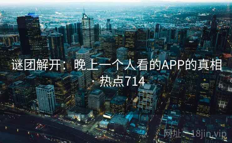 谜团解开:晚上一个人看的APP的真相 · 热点714