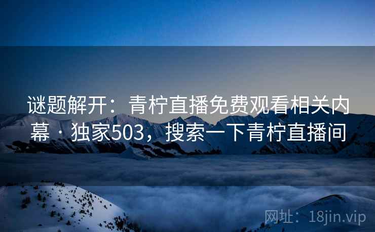 谜题解开:青柠直播免费观看相关内幕 · 独家503,搜索一下青柠直播间