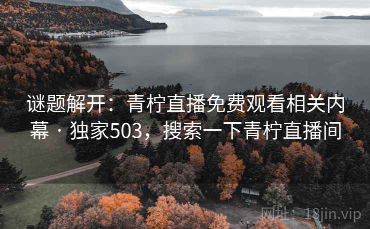 谜题解开:青柠直播免费观看相关内幕 · 独家503,搜索一下青柠直播间 谜题解开:青柠直播免费观看相关内幕 · 独家503,搜索一下青柠直播间