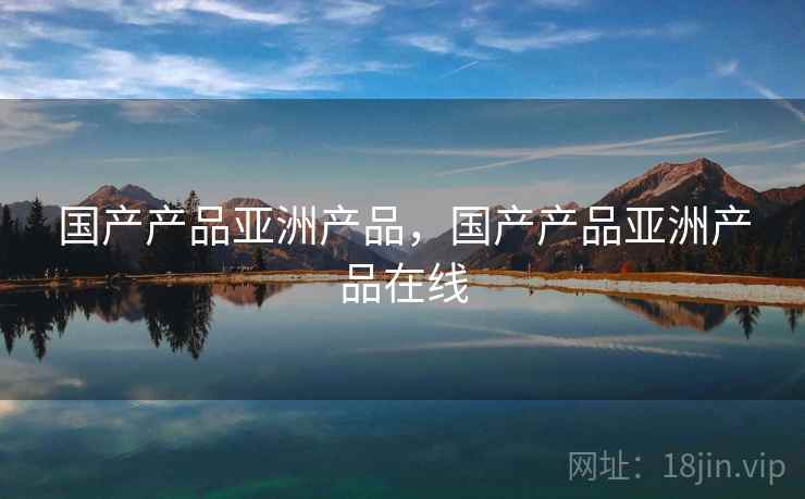 国产产品亚洲产品,国产产品亚洲产品在线