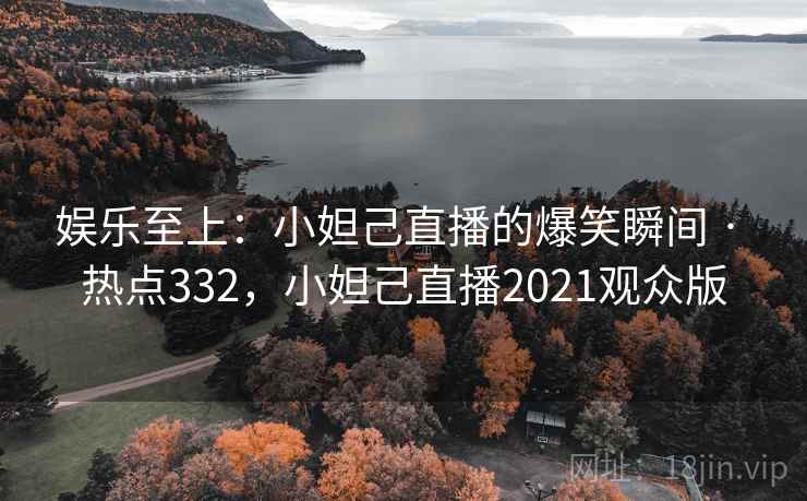 娱乐至上:小妲己直播的爆笑瞬间 · 热点332,小妲己直播2021观众版 娱乐至上:小妲己直播的爆笑瞬间 · 热点332,小妲己直播2021观众版