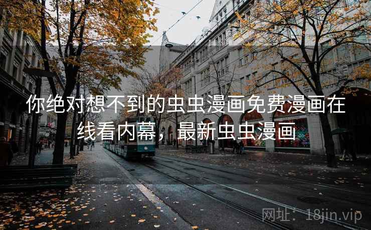 你绝对想不到的虫虫漫画免费漫画在线看内幕,最新虫虫漫画 你绝对想不到的虫虫漫画免费漫画在线看内幕,最新虫虫漫画