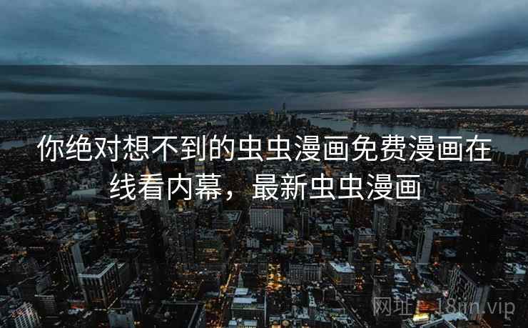 你绝对想不到的虫虫漫画免费漫画在线看内幕,最新虫虫漫画 你绝对想不到的虫虫漫画免费漫画在线看内幕,最新虫虫漫画