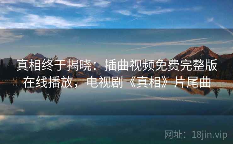 真相终于揭晓:插曲视频免费完整版在线播放,电视剧《真相》片尾曲 真相终于揭晓:插曲视频免费完整版在线播放,电视剧《真相》片尾曲