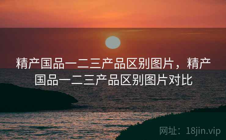精产国品一二三产品区别图片,精产国品一二三产品区别图片对比 精产国品一二三产品区别图片,精产国品一二三产品区别图片对比