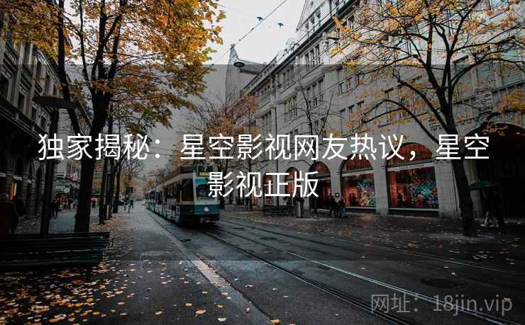 独家揭秘:星空影视网友热议,星空影视正版 独家揭秘:星空影视网友热议,星空影视正版