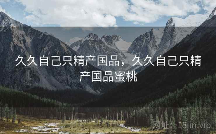 久久自己只精产国品,久久自己只精产国品蜜桃 久久自己只精产国品,久久自己只精产国品蜜桃