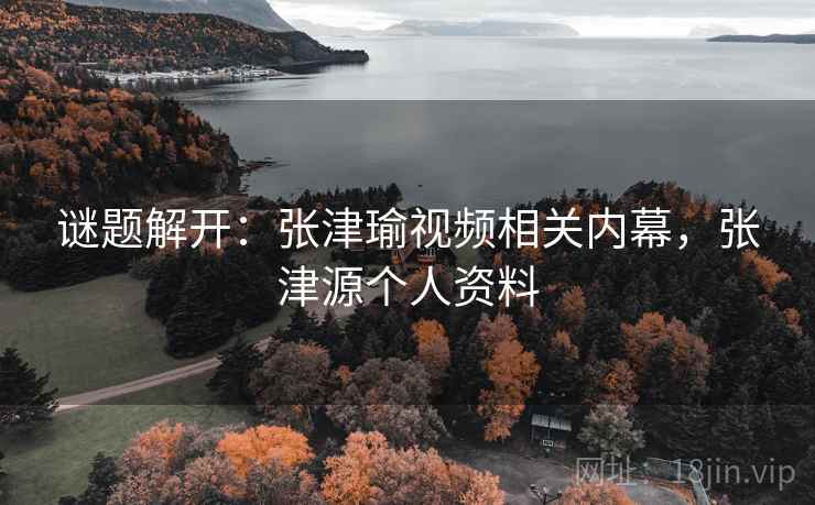 谜题解开:张津瑜视频相关内幕,张津源个人资料 谜题解开:张津瑜视频相关内幕,张津源个人资料