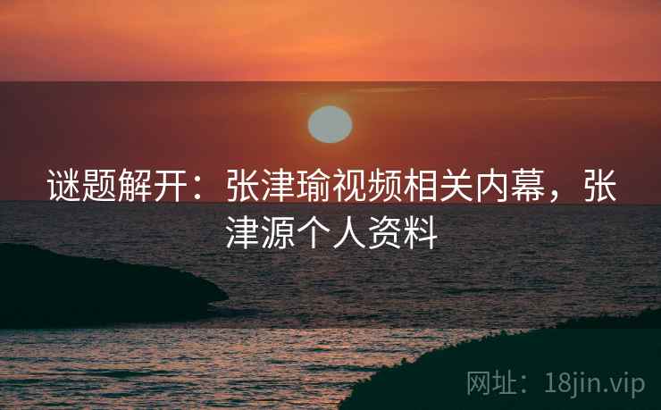 谜题解开:张津瑜视频相关内幕,张津源个人资料