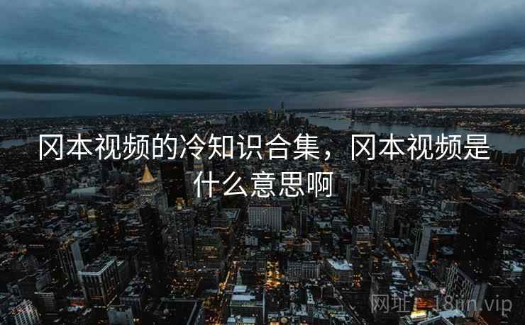 冈本视频的冷知识合集,冈本视频是什么意思啊