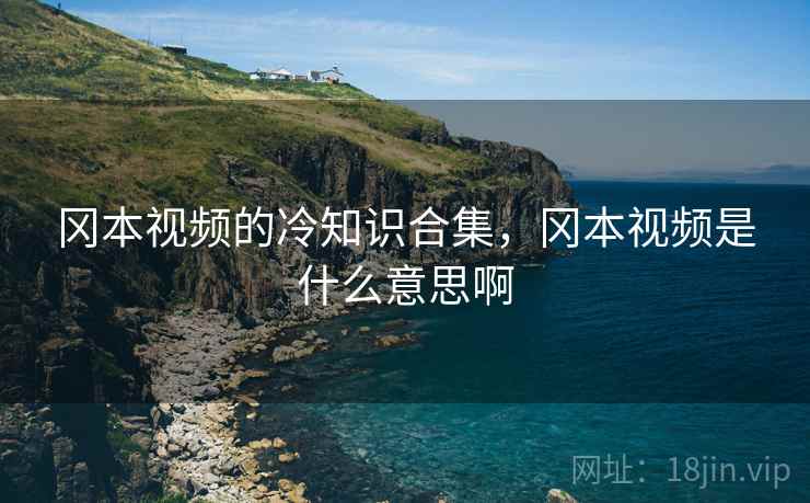 冈本视频的冷知识合集,冈本视频是什么意思啊 冈本视频的冷知识合集,冈本视频是什么意思啊