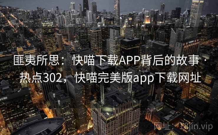 匪夷所思:快喵下载APP背后的故事 · 热点302,快喵完美版app下载网址 匪夷所思:快喵下载APP背后的故事 · 热点302,快喵完美版app下载网址