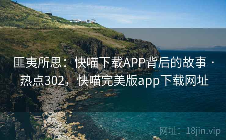 匪夷所思:快喵下载APP背后的故事 · 热点302,快喵完美版app下载网址 匪夷所思:快喵下载APP背后的故事 · 热点302,快喵完美版app下载网址