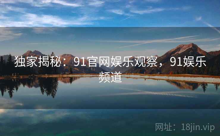 独家揭秘:91官网娱乐观察,91娱乐频道 独家揭秘:91官网娱乐观察,91娱乐频道