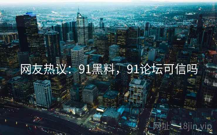 网友热议:91黑料,91论坛可信吗 网友热议:91黑料,91论坛可信吗