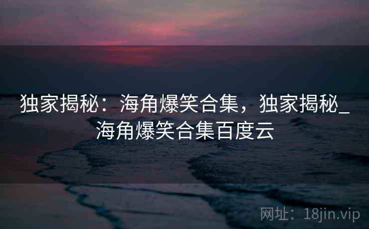 独家揭秘:海角爆笑合集,独家揭秘_海角爆笑合集百度云