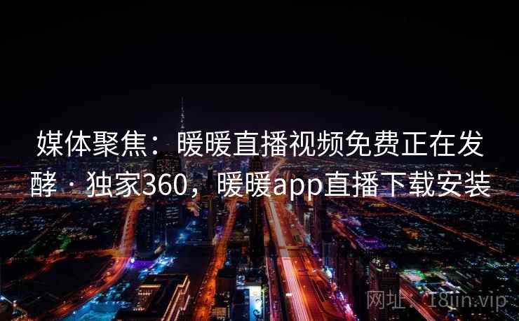 媒体聚焦:暖暖直播视频免费正在发酵 · 独家360,暖暖app直播下载安装 媒体聚焦:暖暖直播视频免费正在发酵 · 独家360,暖暖app直播下载安装