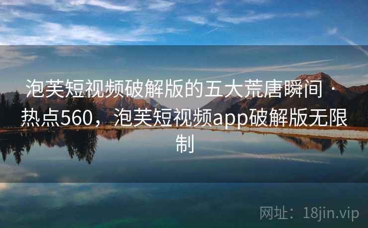 泡芙短视频破解版的五大荒唐瞬间 · 热点560,泡芙短视频app破解版无限制 泡芙短视频破解版的五大荒唐瞬间 · 热点560,泡芙短视频app破解版无限制