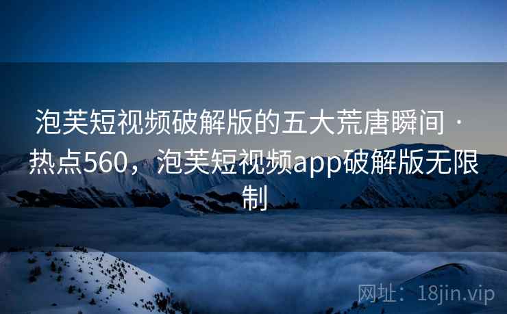 泡芙短视频破解版的五大荒唐瞬间 · 热点560,泡芙短视频app破解版无限制 泡芙短视频破解版的五大荒唐瞬间 · 热点560,泡芙短视频app破解版无限制