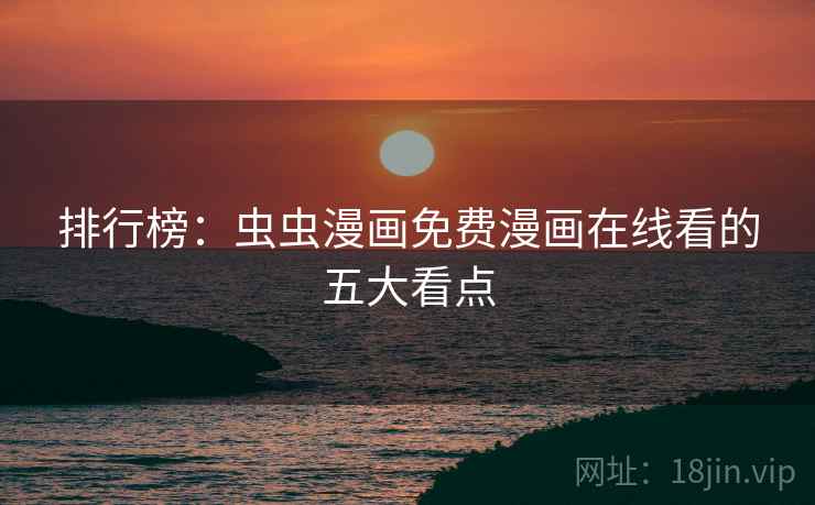 排行榜:虫虫漫画免费漫画在线看的五大看点 排行榜:虫虫漫画免费漫画在线看的五大看点
