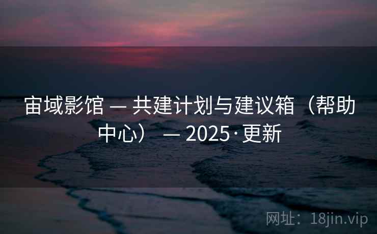 宙域影馆 — 共建计划与建议箱(帮助中心) — 2025·更新 宙域影馆 — 共建计划与建议箱(帮助中心) — 2025·更新