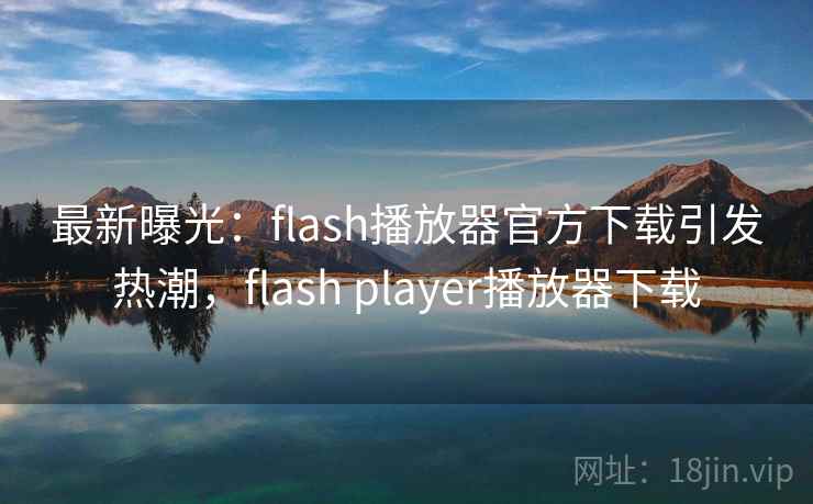 最新曝光:flash播放器官方下载引发热潮,flash player播放器下载 最新曝光:flash播放器官方下载引发热潮,flash player播放器下载