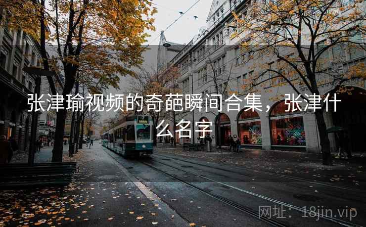 张津瑜视频的奇葩瞬间合集,张津什么名字 张津瑜视频的奇葩瞬间合集,张津什么名字