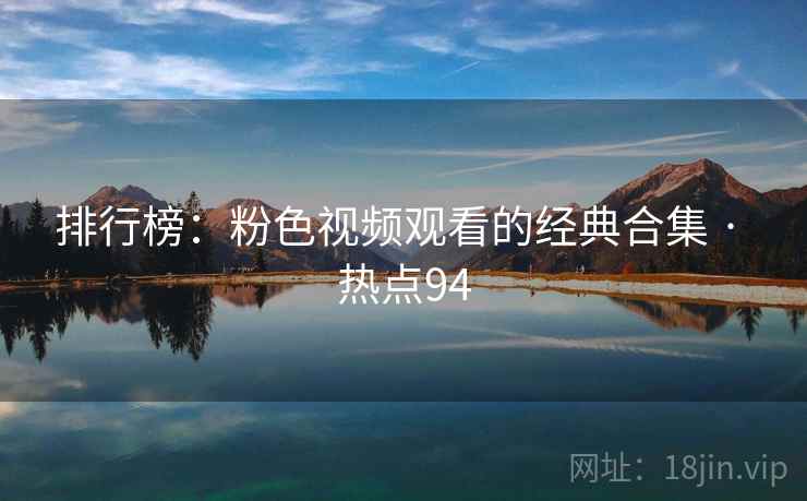 排行榜:粉色视频观看的经典合集 · 热点94 排行榜:粉色视频观看的经典合集 · 热点94