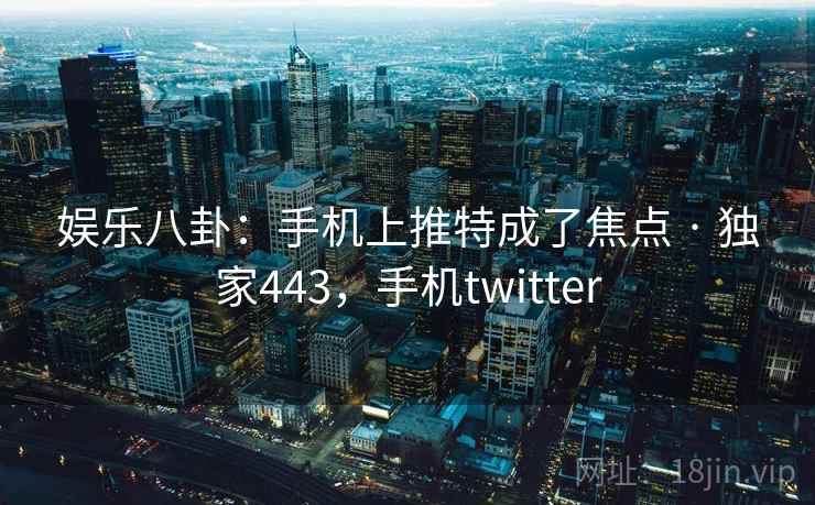 娱乐八卦:手机上推特成了焦点 · 独家443,手机twitter 娱乐八卦:手机上推特成了焦点 · 独家443,手机twitter