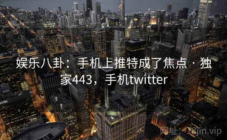 娱乐八卦:手机上推特成了焦点 · 独家443,手机twitter