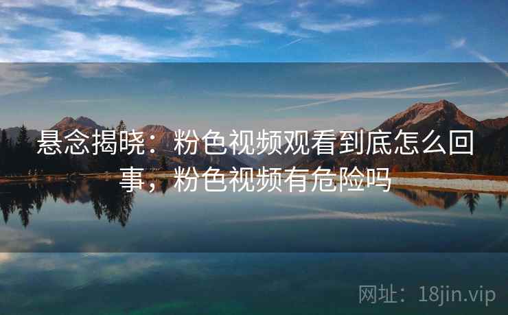 悬念揭晓:粉色视频观看到底怎么回事,粉色视频有危险吗 悬念揭晓:粉色视频观看到底怎么回事,粉色视频有危险吗