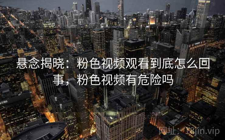悬念揭晓:粉色视频观看到底怎么回事,粉色视频有危险吗 悬念揭晓:粉色视频观看到底怎么回事,粉色视频有危险吗