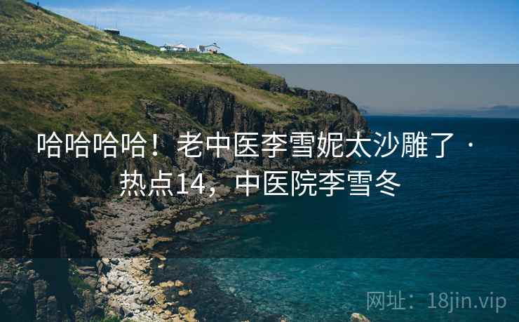 哈哈哈哈!老中医李雪妮太沙雕了 · 热点14,中医院李雪冬 哈哈哈哈!老中医李雪妮太沙雕了 · 热点14,中医院李雪冬