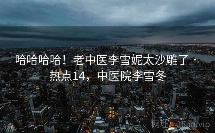 哈哈哈哈!老中医李雪妮太沙雕了 · 热点14,中医院李雪冬 哈哈哈哈!老中医李雪妮太沙雕了 · 热点14,中医院李雪冬