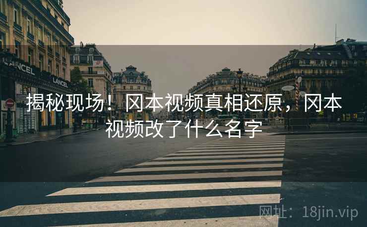揭秘现场!冈本视频真相还原,冈本视频改了什么名字