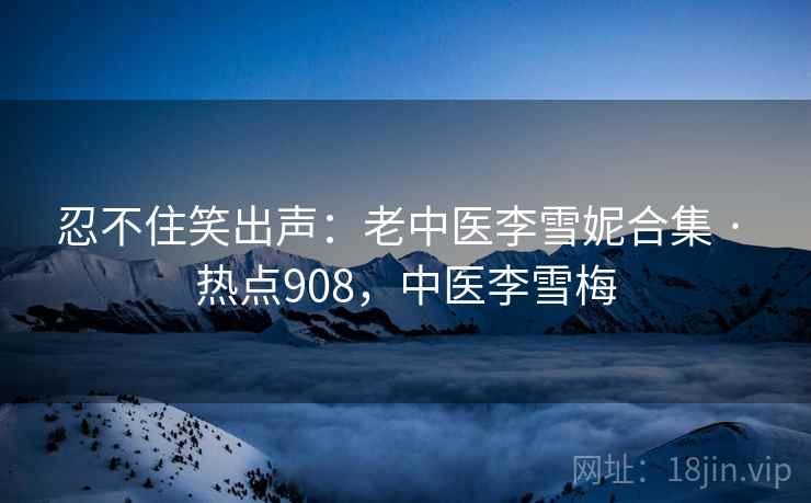 忍不住笑出声:老中医李雪妮合集 · 热点908,中医李雪梅