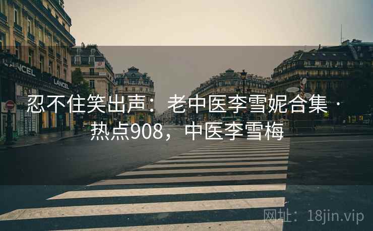忍不住笑出声:老中医李雪妮合集 · 热点908,中医李雪梅 忍不住笑出声:老中医李雪妮合集 · 热点908,中医李雪梅
