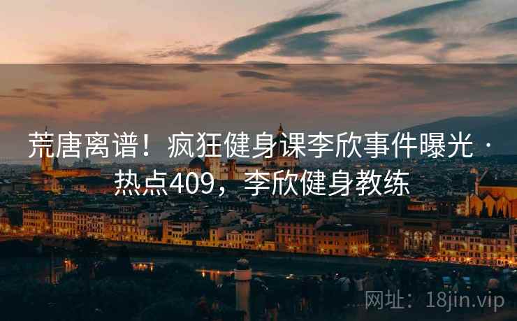 荒唐离谱!疯狂健身课李欣事件曝光 · 热点409,李欣健身教练