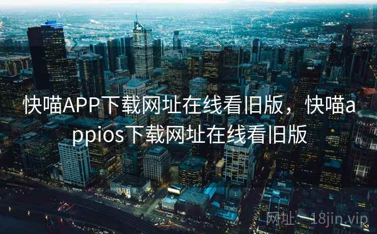 快喵APP下载网址在线看旧版,快喵appios下载网址在线看旧版 快喵APP下载网址在线看旧版,快喵appios下载网址在线看旧版