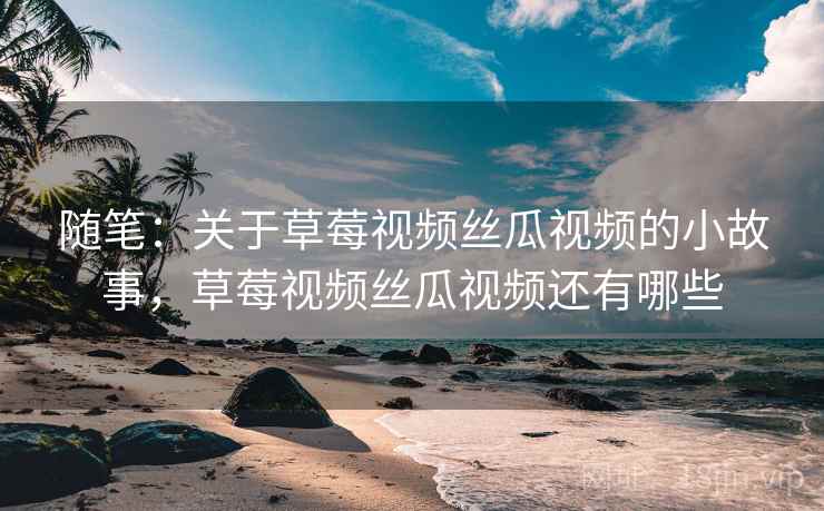 随笔:关于草莓视频丝瓜视频的小故事,草莓视频丝瓜视频还有哪些