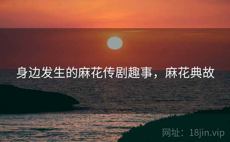 身边发生的麻花传剧趣事,麻花典故