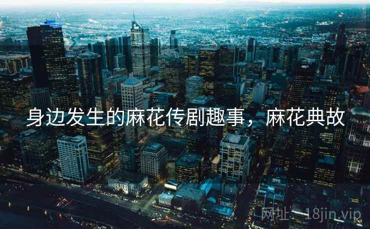 身边发生的麻花传剧趣事,麻花典故 身边发生的麻花传剧趣事,麻花典故