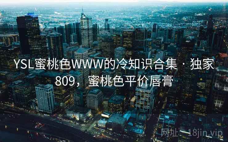 YSL蜜桃色WWW的冷知识合集 · 独家809,蜜桃色平价唇膏