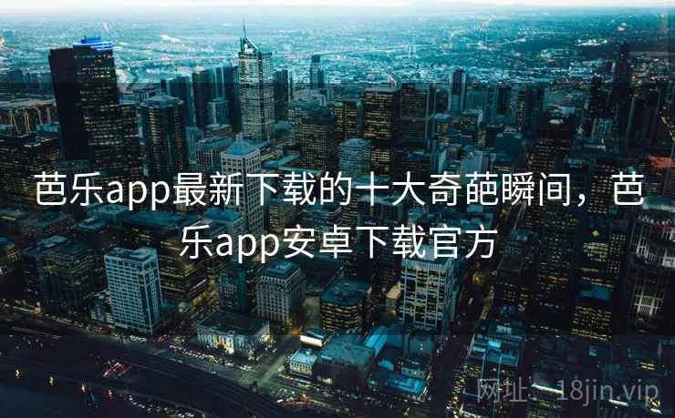 芭乐app最新下载的十大奇葩瞬间,芭乐app安卓下载官方 芭乐app最新下载的十大奇葩瞬间,芭乐app安卓下载官方