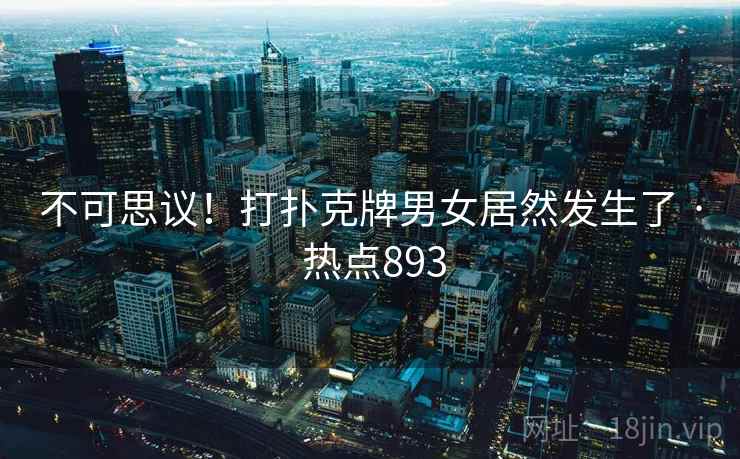 不可思议!打扑克牌男女居然发生了 · 热点893