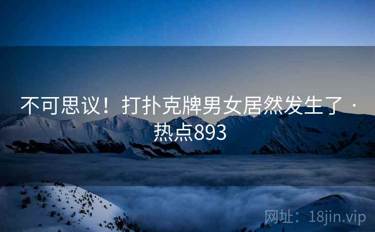 不可思议!打扑克牌男女居然发生了 · 热点893 不可思议!打扑克牌男女居然发生了 · 热点893