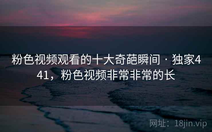 粉色视频观看的十大奇葩瞬间 · 独家441,粉色视频非常非常的长